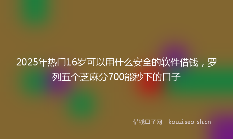 2025年热门16岁可以用什么安全的软件借钱，罗列五个芝麻分700能秒下的口子