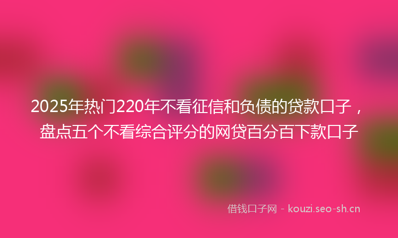 2025年热门220年不看征信和负债的贷款口子，盘点五个不看综合评分的网贷百分百下款口子