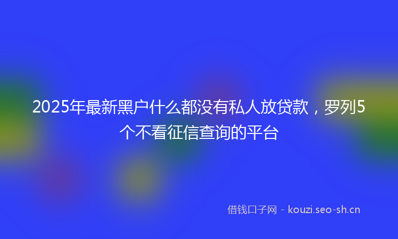 2025年最新黑户什么都没有私人放贷款，罗列5个不看征信查询的平台