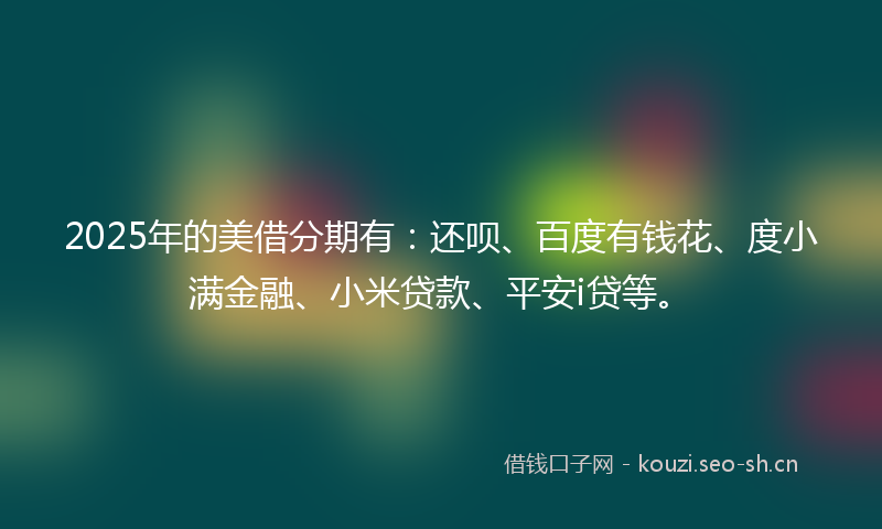 2025年的美借分期有：还呗、百度有钱花、度小满金融、小米贷款、平安i贷等。