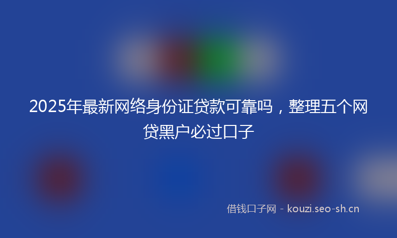 2025年最新网络身份证贷款可靠吗，整理五个网贷黑户必过口子