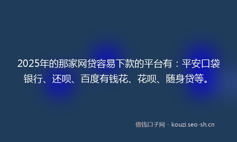 2025年的那家网贷容易下款的平台有：平安口袋银行、还呗、百度有钱花、花呗、随身贷等。