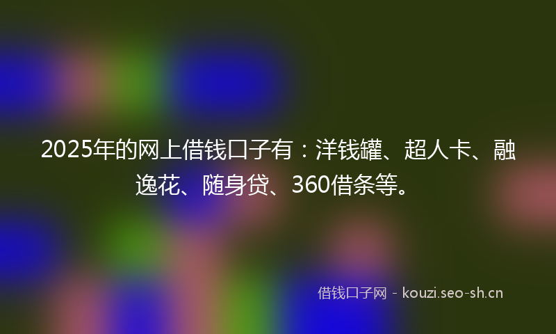 2025年的网上借钱口子有：洋钱罐、超人卡、融逸花、随身贷、360借条等。