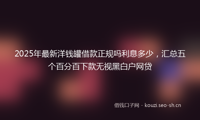 2025年最新洋钱罐借款正规吗利息多少，汇总五个百分百下款无视黑白户网贷
