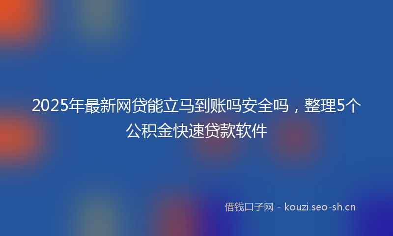 2025年最新网贷能立马到账吗安全吗，整理5个公积金快速贷款软件