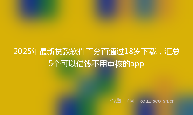 2025年最新贷款软件百分百通过18岁下载，汇总5个可以借钱不用审核的app