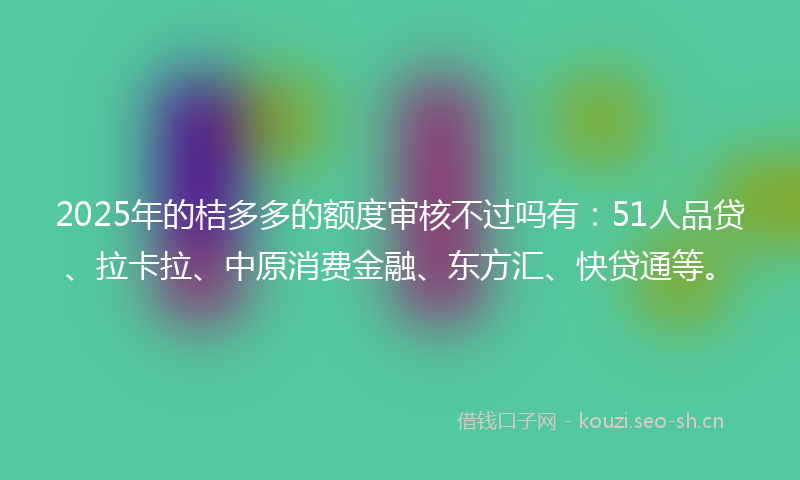 2025年的桔多多的额度审核不过吗有：51人品贷、拉卡拉、中原消费金融、东方汇、快贷通等。