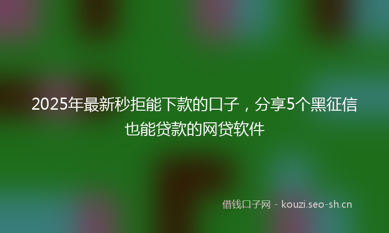 2025年最新秒拒能下款的口子，分享5个黑征信也能贷款的网贷软件
