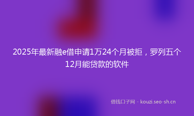 2025年最新融e借申请1万24个月被拒，罗列五个12月能贷款的软件