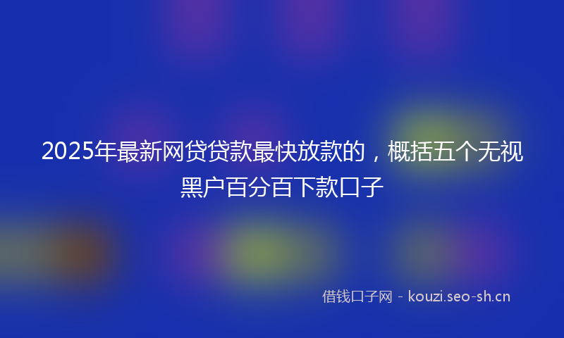 2025年最新网贷贷款最快放款的，概括五个无视黑户百分百下款口子