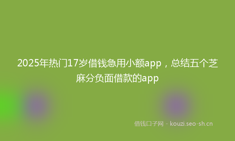 2025年热门17岁借钱急用小额app，总结五个芝麻分负面借款的app