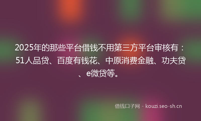 2025年的那些平台借钱不用第三方平台审核有：51人品贷、百度有钱花、中原消费金融、功夫贷、e微贷等。