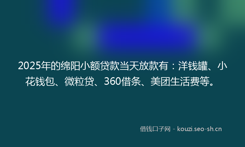 2025年的绵阳小额贷款当天放款有：洋钱罐、小花钱包、微粒贷、360借条、美团生活费等。