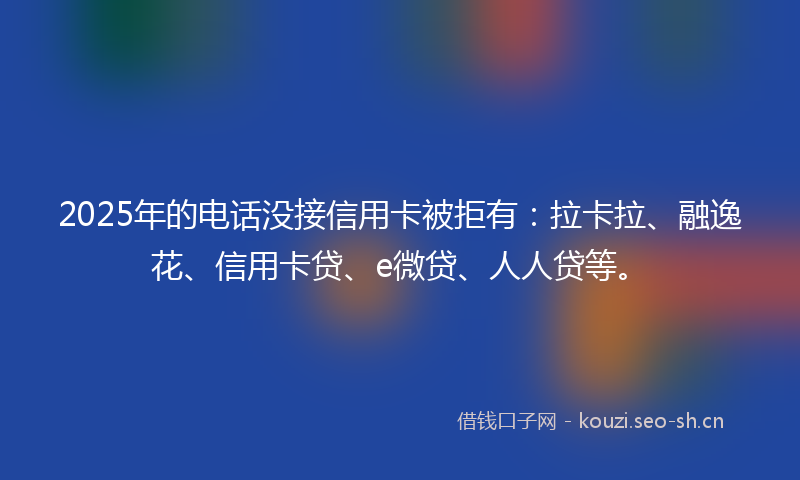 2025年的电话没接信用卡被拒有:拉卡拉、融逸花、信用卡贷、e微贷、人人贷等。