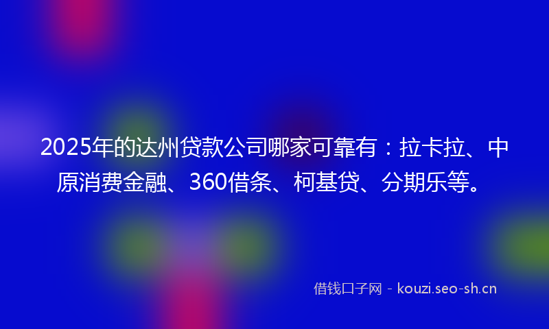 2025年的达州贷款公司哪家可靠有：拉卡拉、中原消费金融、360借条、柯基贷、分期乐等。