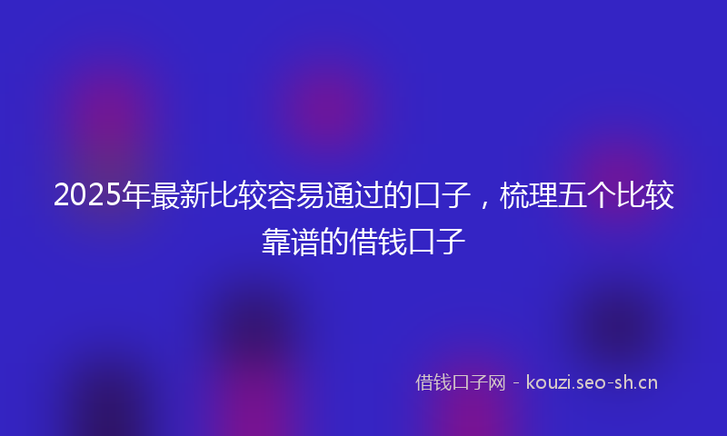 2025年最新比较容易通过的口子，梳理五个比较靠谱的借钱口子