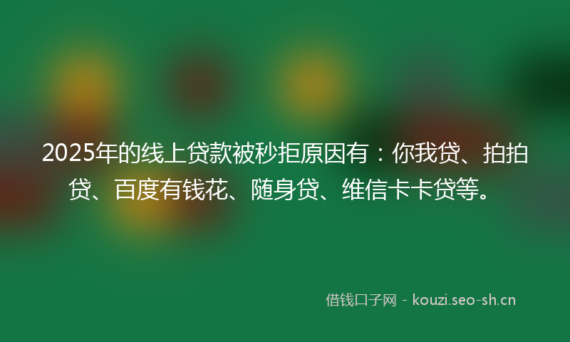 2025年的线上贷款被秒拒原因有：你我贷、拍拍贷、百度有钱花、随身贷、维信卡卡贷等。
