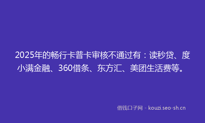 2025年的畅行卡普卡审核不通过有：读秒贷、度小满金融、360借条、东方汇、美团生活费等。