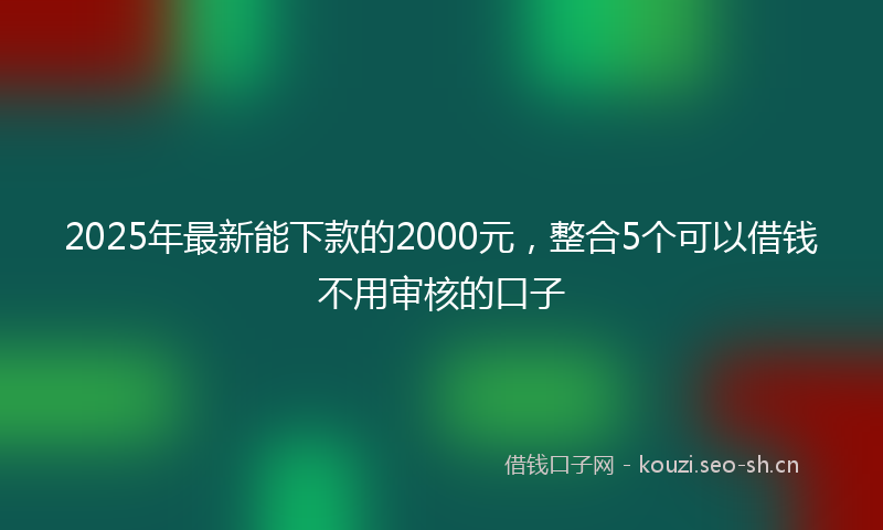 2025年最新能下款的2000元，整合5个可以借钱不用审核的口子