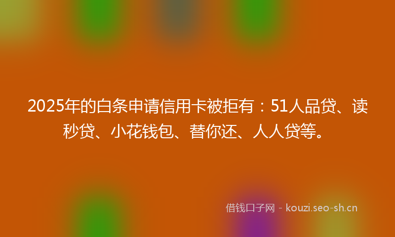 2025年的白条申请信用卡被拒有：51人品贷、读秒贷、小花钱包、替你还、人人贷等。