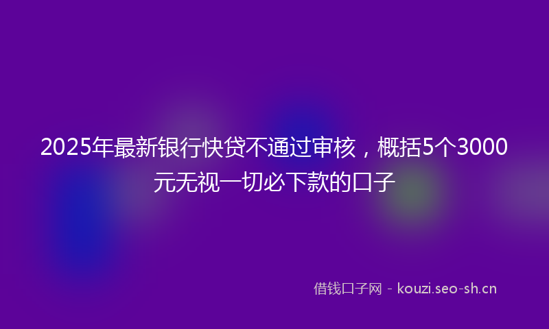 2025年最新银行快贷不通过审核，概括5个3000元无视一切必下款的口子