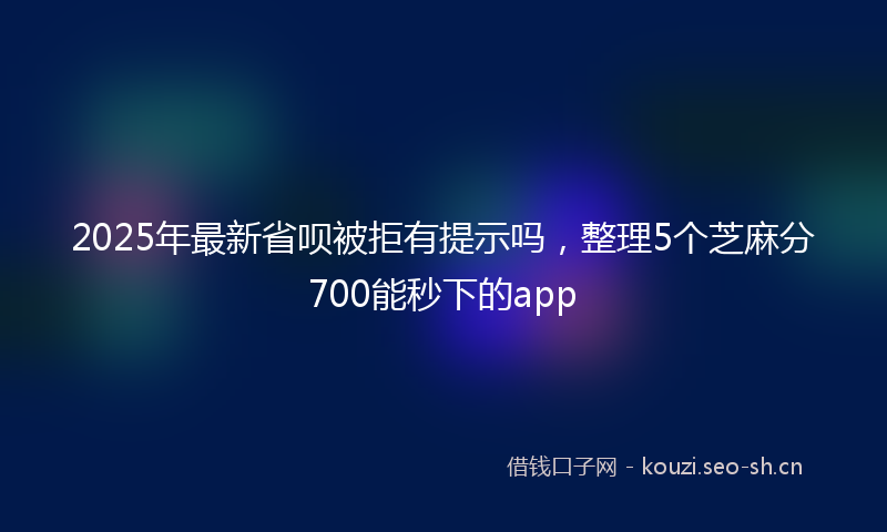 2025年最新省呗被拒有提示吗，整理5个芝麻分700能秒下的app