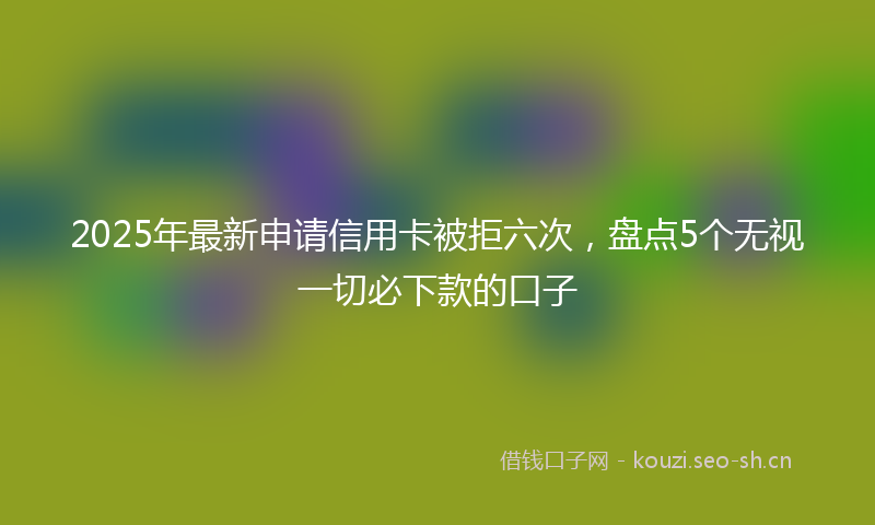 2025年最新申请信用卡被拒六次，盘点5个无视一切必下款的口子
