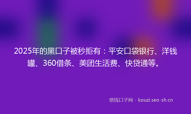 2025年的黑口子被秒拒有：平安口袋银行、洋钱罐、360借条、美团生活费、快贷通等。
