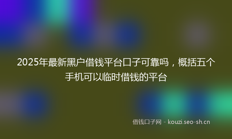 2025年最新黑户借钱平台口子可靠吗，概括五个手机可以临时借钱的平台