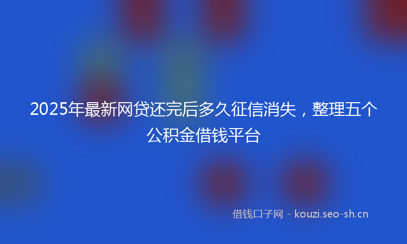 2025年最新网贷还完后多久征信消失，整理五个公积金借钱平台