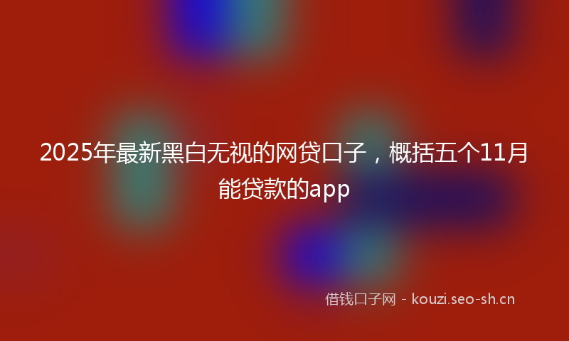 2025年最新黑白无视的网贷口子，概括五个11月能贷款的app