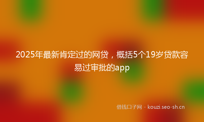 2025年最新肯定过的网贷，概括5个19岁贷款容易过审批的app