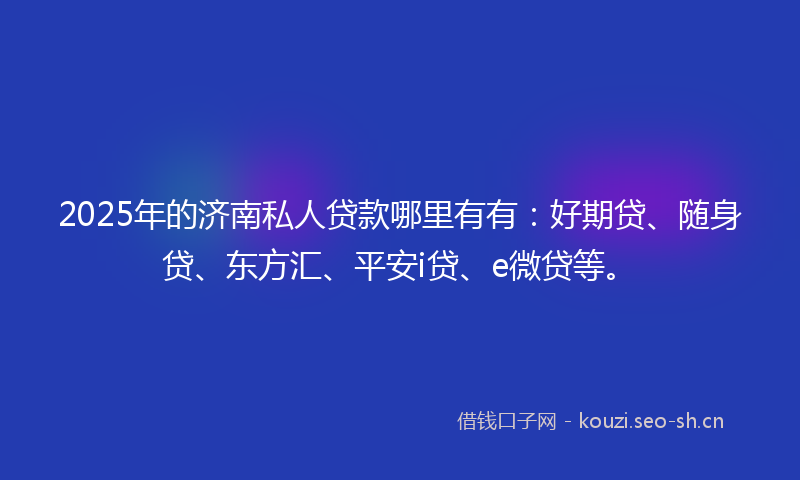 2025年的济南私人贷款哪里有有：好期贷、随身贷、东方汇、平安i贷、e微贷等。