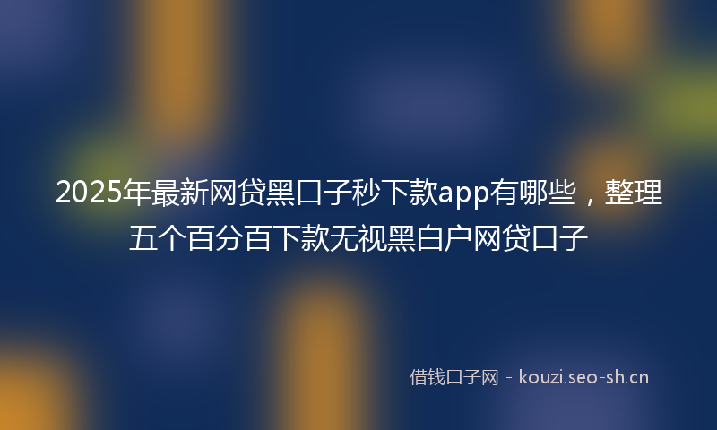 2025年最新网贷黑口子秒下款app有哪些，整理五个百分百下款无视黑白户网贷口子