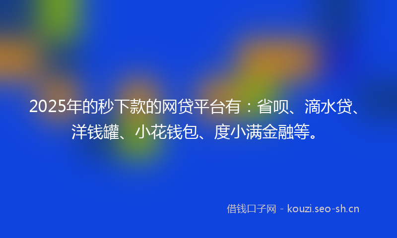 2025年的秒下款的网贷平台有：省呗、滴水贷、洋钱罐、小花钱包、度小满金融等。