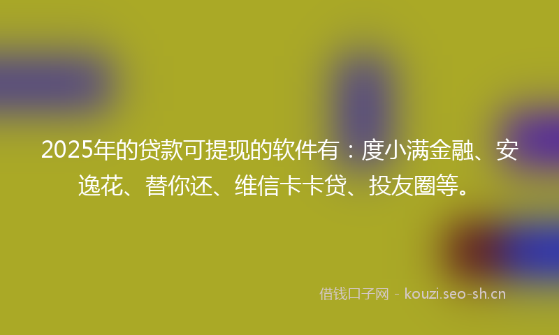 2025年的贷款可提现的软件有：度小满金融、安逸花、替你还、维信卡卡贷、投友圈等。