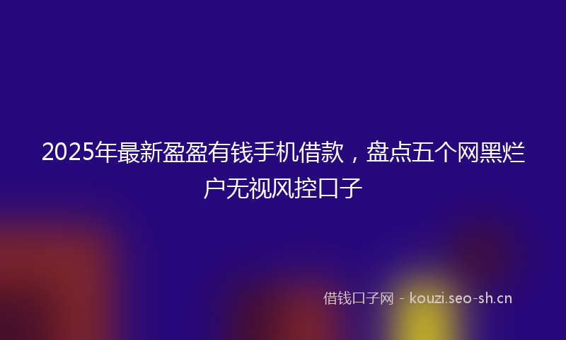 2025年最新盈盈有钱手机借款，盘点五个网黑烂户无视风控口子