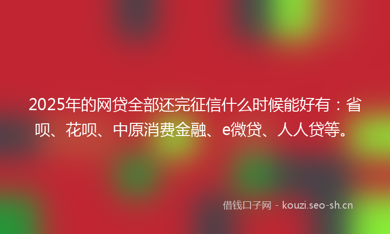 2025年的网贷全部还完征信什么时候能好有：省呗、花呗、中原消费金融、e微贷、人人贷等。