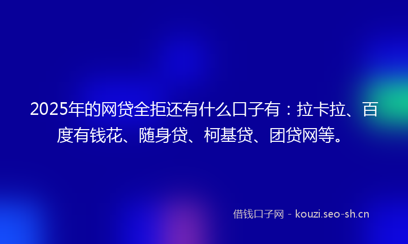 2025年的网贷全拒还有什么口子有：拉卡拉、百度有钱花、随身贷、柯基贷、团贷网等。