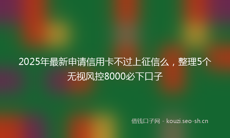 2025年最新申请信用卡不过上征信么，整理5个无视风控8000必下口子