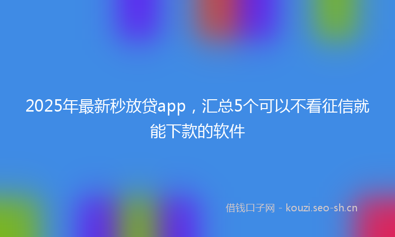 2025年最新秒放贷app，汇总5个可以不看征信就能下款的软件