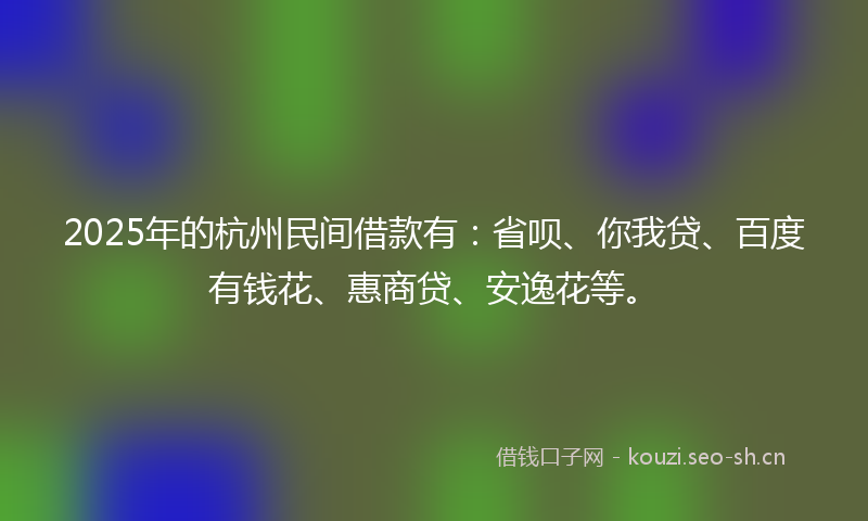 2025年的杭州民间借款有：省呗、你我贷、百度有钱花、惠商贷、安逸花等。