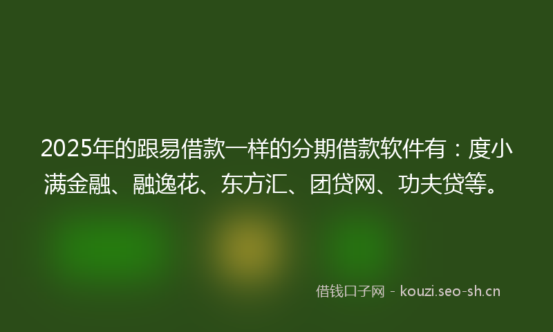 2025年的跟易借款一样的分期借款软件有：度小满金融、融逸花、东方汇、团贷网、功夫贷等。