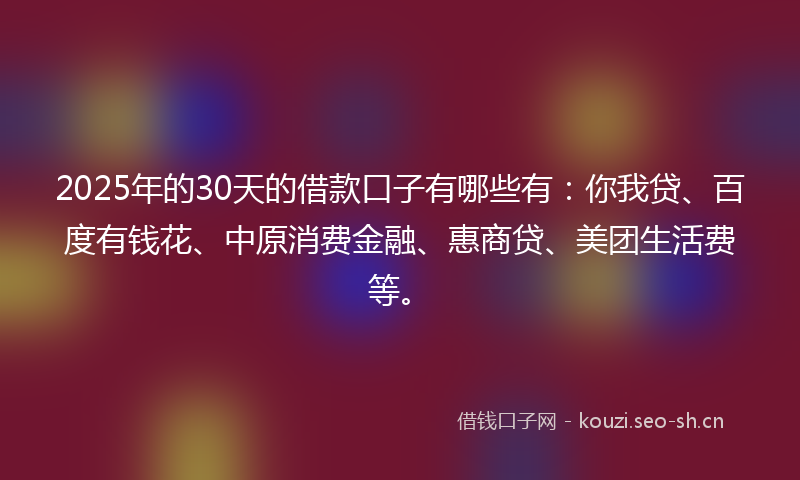2025年的30天的借款口子有哪些有：你我贷、百度有钱花、中原消费金融、惠商贷、美团生活费等。