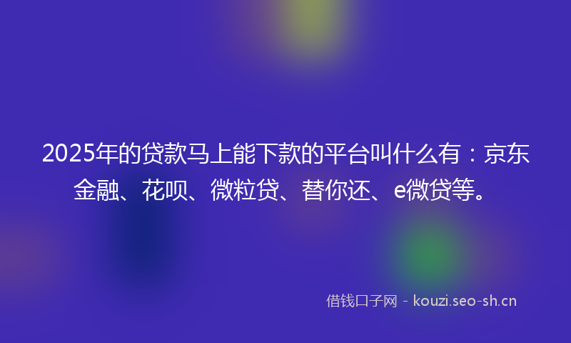2025年的贷款马上能下款的平台叫什么有：京东金融、花呗、微粒贷、替你还、e微贷等。