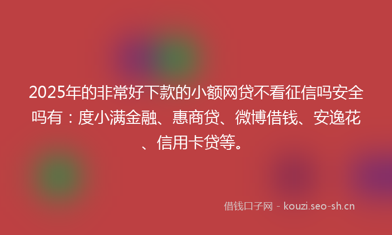 2025年的非常好下款的小额网贷不看征信吗安全吗有：度小满金融、惠商贷、微博借钱、安逸花、信用卡贷等。