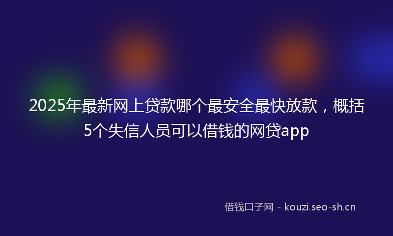 2025年最新网上贷款哪个最安全最快放款，概括5个失信人员可以借钱的网贷app