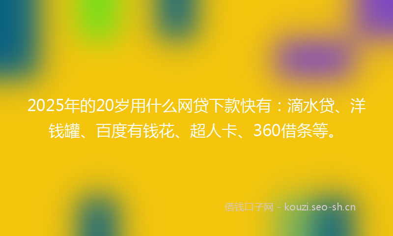 2025年的20岁用什么网贷下款快有：滴水贷、洋钱罐、百度有钱花、超人卡、360借条等。