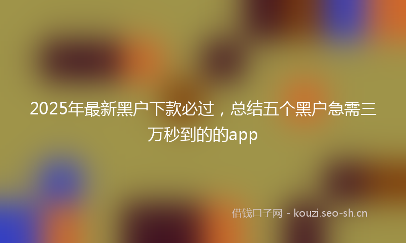 2025年最新黑户下款必过，总结五个黑户急需三万秒到的的app