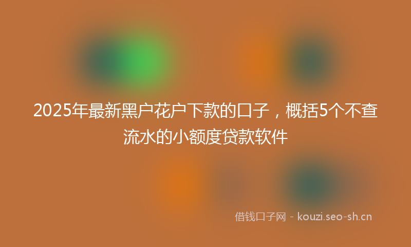 2025年最新黑户花户下款的口子，概括5个不查流水的小额度贷款软件
